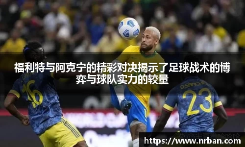 福利特与阿克宁的精彩对决揭示了足球战术的博弈与球队实力的较量