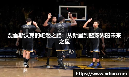 贾雷斯沃克的崛起之路：从新星到篮球界的未来之星
