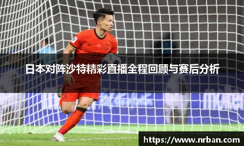 日本对阵沙特精彩直播全程回顾与赛后分析