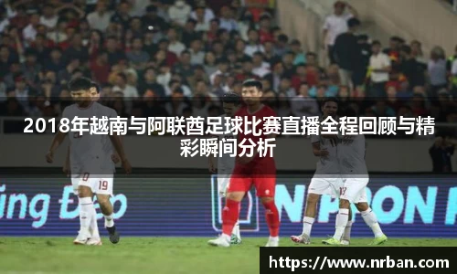 2018年越南与阿联酋足球比赛直播全程回顾与精彩瞬间分析